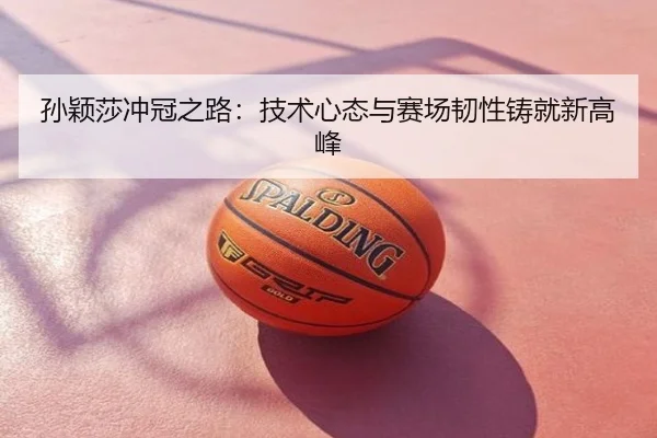 孙颖莎冲冠之路：技术心态与赛场韧性铸就新高峰