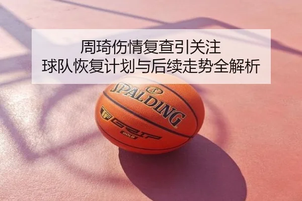 周琦伤情复查引关注 球队恢复计划与后续走势全解析
