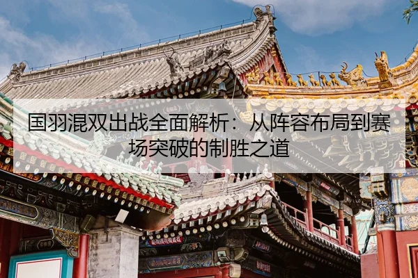 国羽混双出战全面解析：从阵容布局到赛场突破的制胜之道