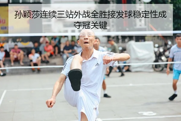 孙颖莎连续三站外战全胜接发球稳定性成夺冠关键