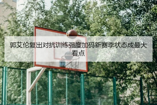 郭艾伦复出对抗训练强度加码新赛季状态成最大看点