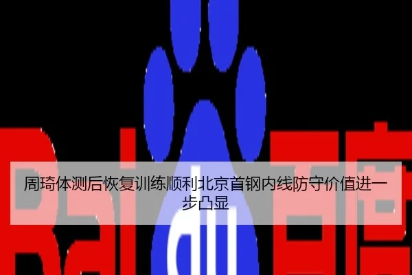 周琦体测后恢复训练顺利北京首钢内线防守价值进一步凸显