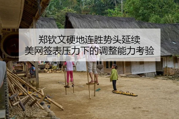 郑钦文硬地连胜势头延续 美网签表压力下的调整能力考验