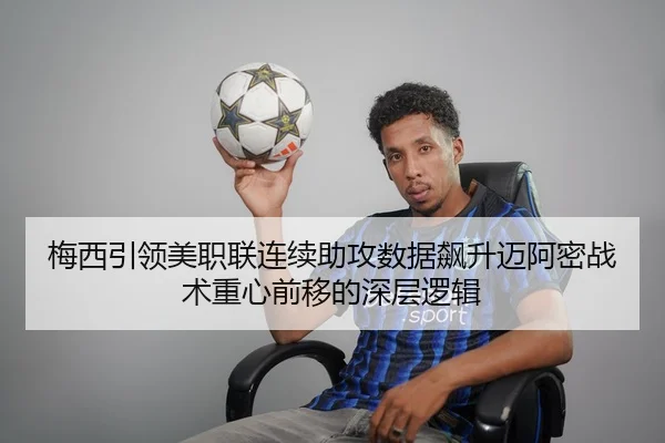 梅西引领美职联连续助攻数据飙升迈阿密战术重心前移的深层逻辑