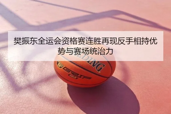 樊振东全运会资格赛连胜再现反手相持优势与赛场统治力
